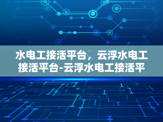 水电工接活平台，云浮水电工接活平台-云浮水电工接活平台，新时代下水电维修的高效解决方案