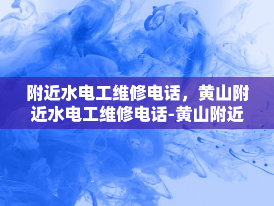 附近水电工维修电话，黄山附近水电工维修电话-黄山附近水电工维修电话