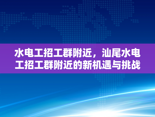 水电工招工群附近，汕尾水电工招工群附近的新机遇与挑战-汕尾水电工招工群附近新机遇与挑战