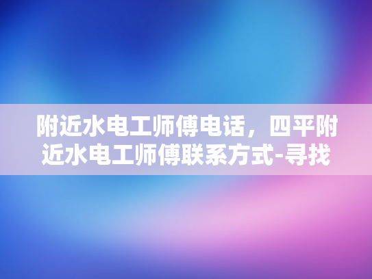 附近水电工师傅电话，四平附近水电工师傅联系方式-寻找四平地区专业水电工师傅的实用指南