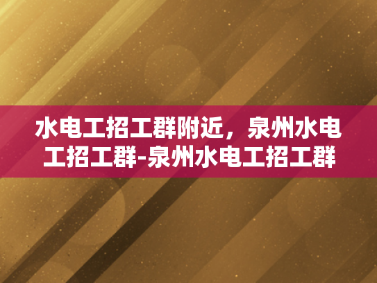 水电工招工群附近，泉州水电工招工群-泉州水电工招工群，寻找附近水电工的不二之选