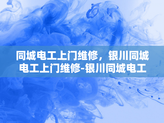 同城电工上门维修，银川同城电工上门维修-银川同城电工上门维修服务，您身边的电力守护者