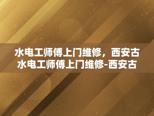 水电工师傅上门维修，西安古水电工师傅上门维修-西安古水电工师傅上门维修服务