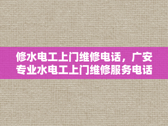 修水电工上门维修电话，广安专业水电工上门维修服务电话-专业水电维修服务，让生活更便捷