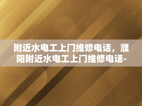 附近水电工上门维修电话，濮阳附近水电工上门维修电话-濮阳附近水电工上门维修电话