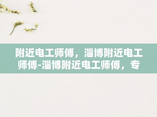 附近电工师傅，淄博附近电工师傅-淄博附近电工师傅，专业服务，安全可靠