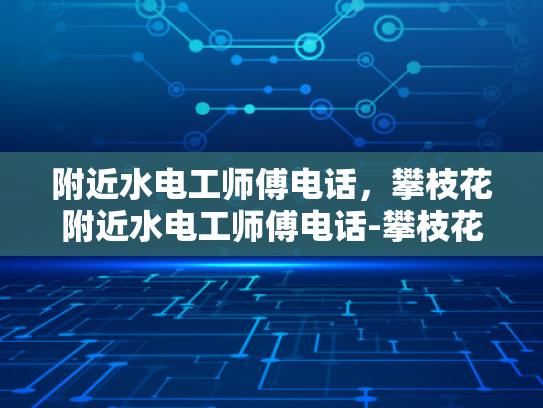 附近水电工师傅电话，攀枝花附近水电工师傅电话-攀枝花附近水电工师傅电话指南