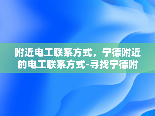 附近电工联系方式，宁德附近的电工联系方式-寻找宁德附近电工的实用指南