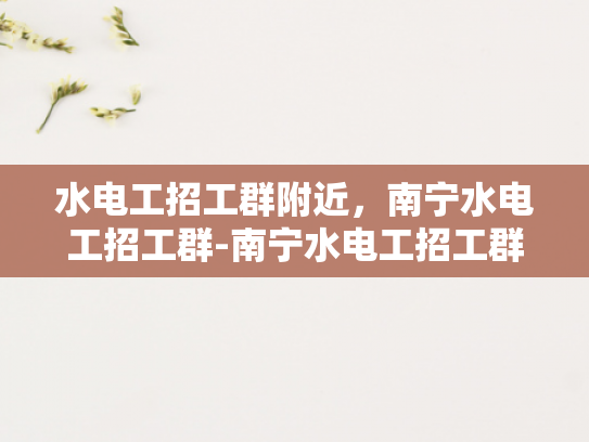 水电工招工群附近，南宁水电工招工群-南宁水电工招工群，寻找附近的水电维修专家