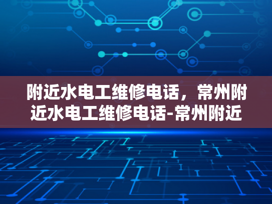 附近水电工维修电话，常州附近水电工维修电话-常州附近水电工维修电话指南