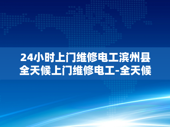 24小时上门维修电工滨州县全天候上门维修电工-全天候服务，24小时上门维修电工