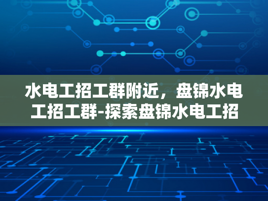 水电工招工群附近，盘锦水电工招工群-探索盘锦水电工招工群，寻找附近工作机会