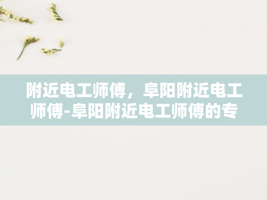 附近电工师傅，阜阳附近电工师傅-阜阳附近电工师傅的专业技能与服务