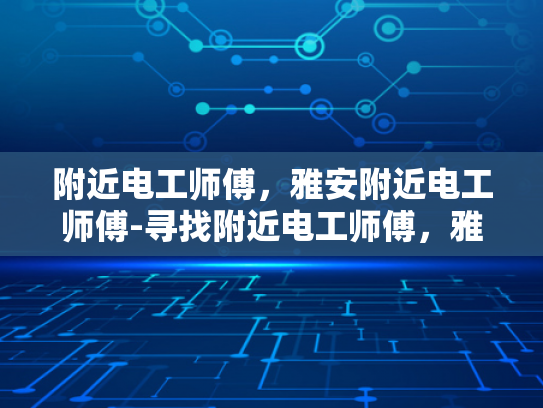 附近电工师傅，雅安附近电工师傅-寻找附近电工师傅，雅安地区的专业服务