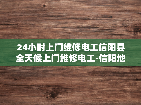 24小时上门维修电工信阳县全天候上门维修电工-信阳地区24小时全天候专业电工服务
