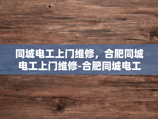 同城电工上门维修，合肥同城电工上门维修-合肥同城电工上门维修服务，便捷、高效、安全