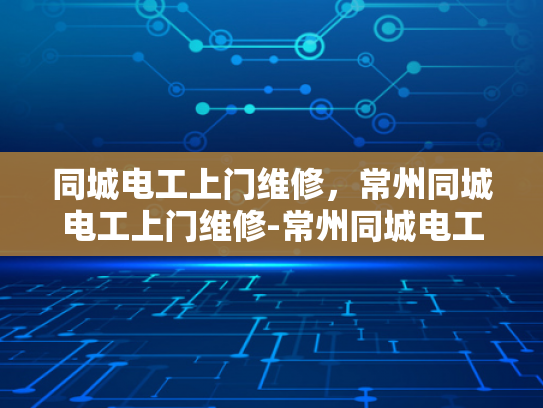 同城电工上门维修，常州同城电工上门维修-常州同城电工上门维修服务，您身边的电力守护者