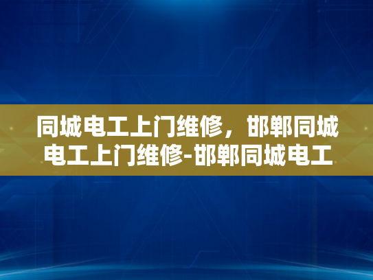 同城电工上门维修，邯郸同城电工上门维修-邯郸同城电工上门维修服务—您身边的电力守护者