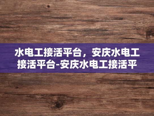水电工接活平台，安庆水电工接活平台-安庆水电工接活平台，高效对接，服务升级