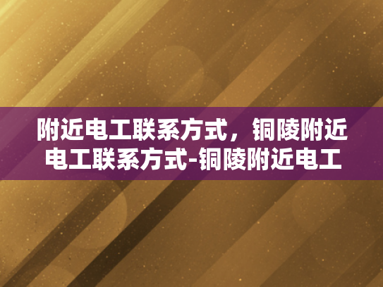 附近电工联系方式，铜陵附近电工联系方式-铜陵附近电工联系方式