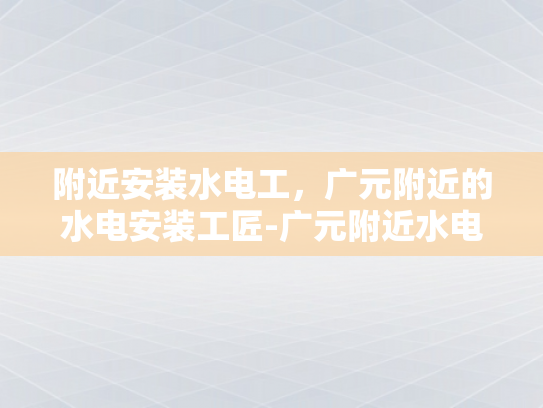附近安装水电工，广元附近的水电安装工匠-广元附近水电安装工匠的风采