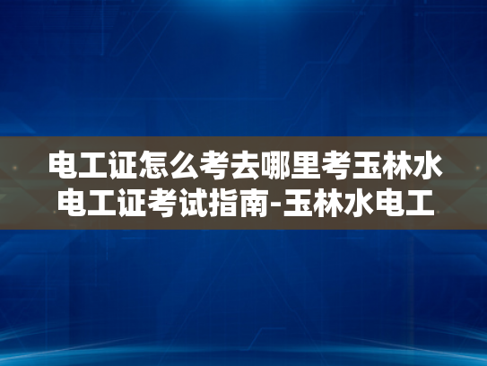 电工证怎么考去哪里考玉林水电工证考试指南-玉林水电工证考试指南