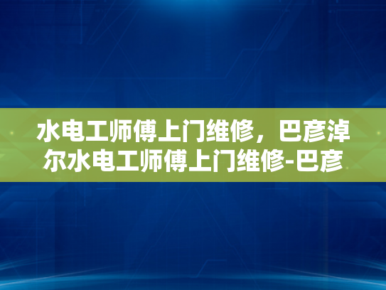 水电工师傅上门维修，巴彦淖尔水电工师傅上门维修-巴彦淖尔水电工师傅的贴心服务