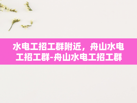 水电工招工群附近，舟山水电工招工群-舟山水电工招工群，寻找附近水电工的不二之选
