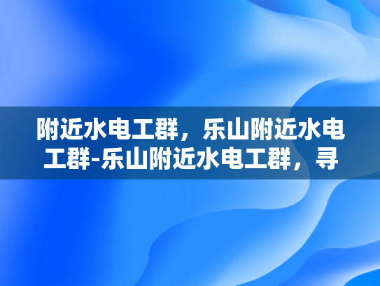 附近水电工群，乐山附近水电工群-乐山附近水电工群，寻找专业水电工的便捷途径