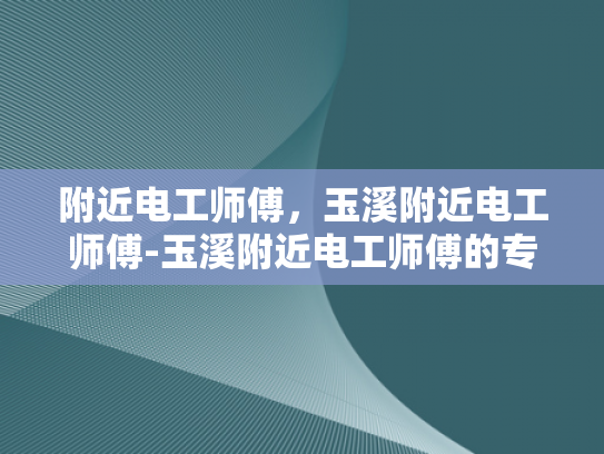 附近电工师傅，玉溪附近电工师傅-玉溪附近电工师傅的专业技能与服务