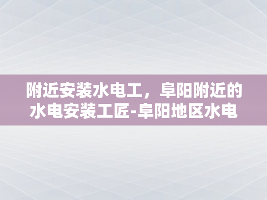 附近安装水电工，阜阳附近的水电安装工匠-阜阳地区水电安装工匠的挑选与服务