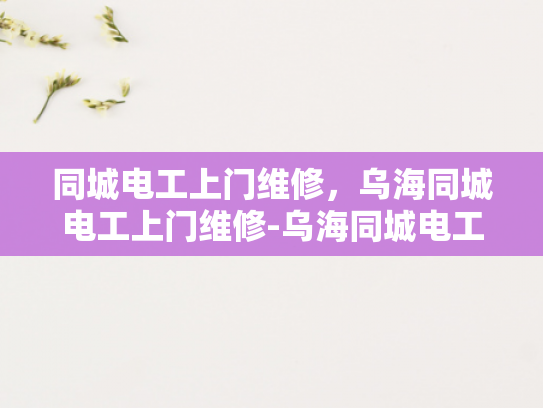 同城电工上门维修，乌海同城电工上门维修-乌海同城电工上门维修服务，您的便捷生活助手