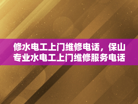 修水电工上门维修电话，保山专业水电工上门维修服务电话-专业水电工服务，让维修工作更便捷