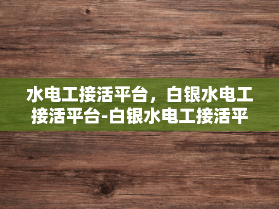 水电工接活平台，白银水电工接活平台-白银水电工接活平台，打造高效服务，助力水电行业新发展