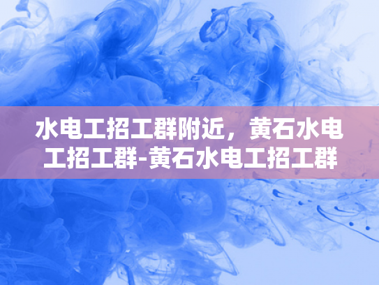水电工招工群附近，黄石水电工招工群-黄石水电工招工群，您身边的水电维修专家