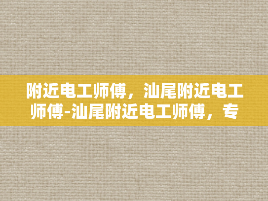 附近电工师傅，汕尾附近电工师傅-汕尾附近电工师傅，专业服务，值得信赖