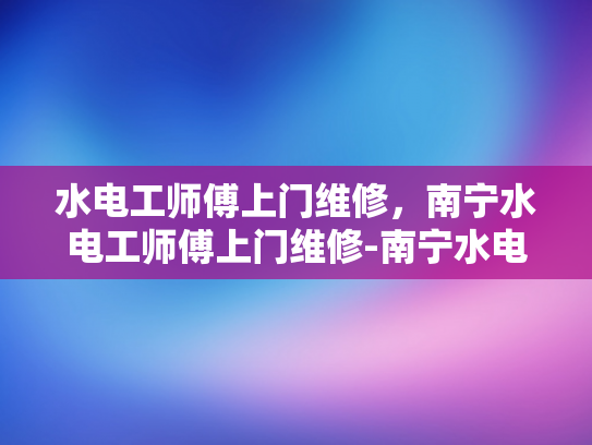 水电工师傅上门维修，南宁水电工师傅上门维修-南宁水电工师傅上门维修服务