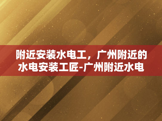 附近安装水电工，广州附近的水电安装工匠-广州附近水电安装工匠，专业服务，贴心保障