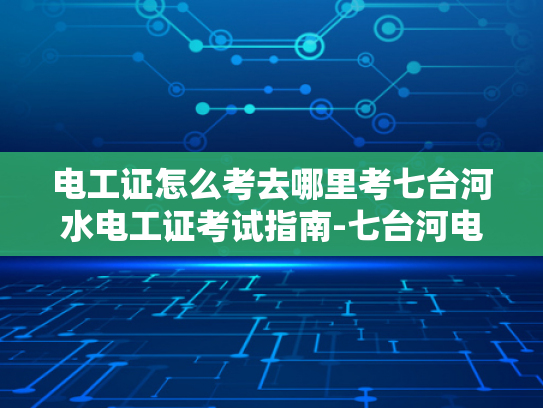 电工证怎么考去哪里考七台河水电工证考试指南-七台河电工证考试指南