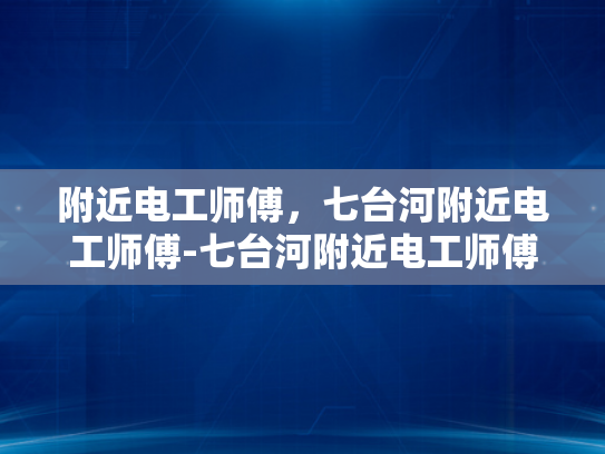 附近电工师傅，七台河附近电工师傅-七台河附近电工师傅的专业服务与信赖选择