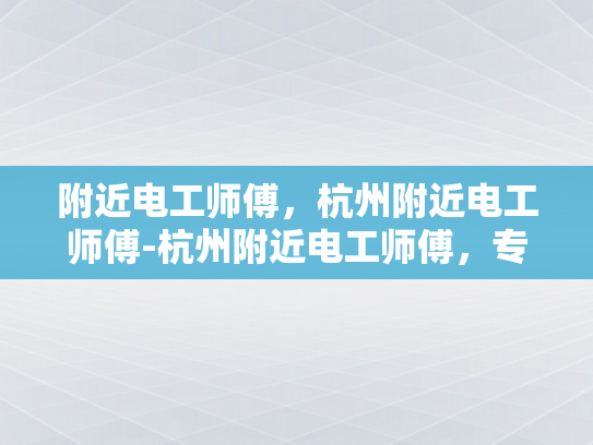 附近电工师傅，杭州附近电工师傅-杭州附近电工师傅，专业服务，保障安全
