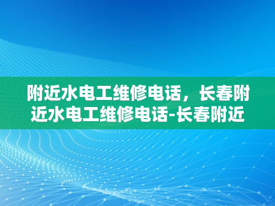 附近水电工维修电话，长春附近水电工维修电话-长春附近水电工维修电话指南