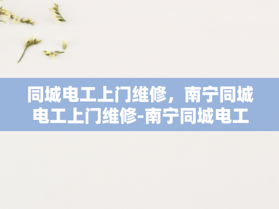 同城电工上门维修，南宁同城电工上门维修-南宁同城电工上门维修服务，快速响应，专业保障