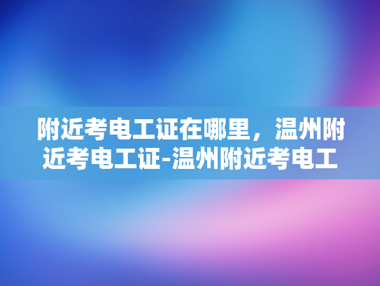 附近考电工证在哪里，温州附近考电工证-温州附近考电工证指南