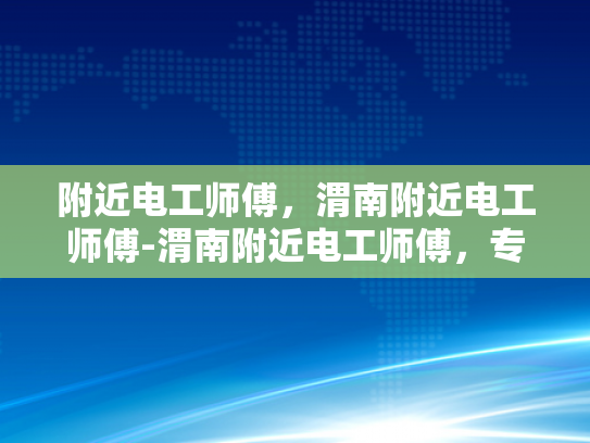 附近电工师傅，渭南附近电工师傅-渭南附近电工师傅，专业服务，值得信赖