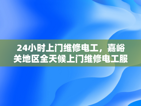 24小时上门维修电工，嘉峪关地区全天候上门维修电工服务-全天候服务，嘉峪关地区24小时上门电工