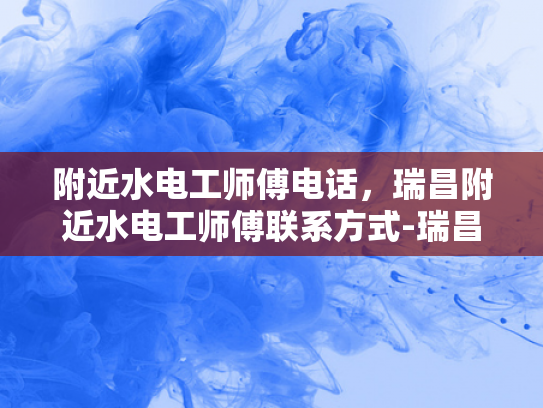 附近水电工师傅电话，瑞昌附近水电工师傅联系方式-瑞昌附近水电工师傅电话，寻找专业水电维修服务