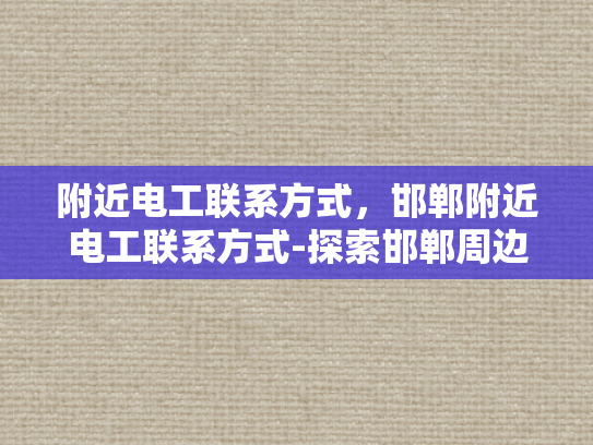 附近电工联系方式，邯郸附近电工联系方式-探索邯郸周边电工服务，寻找可靠电工联系方式