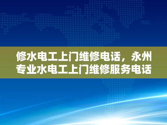 修水电工上门维修电话，永州专业水电工上门维修服务电话-永州地区专业水电工上门维修服务指南