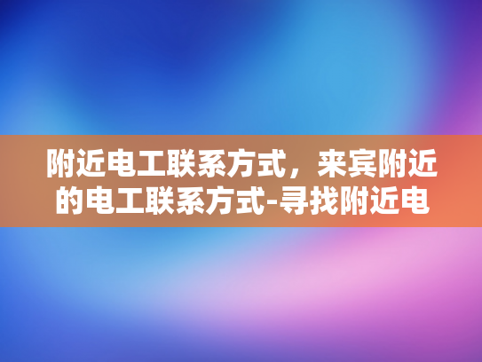 附近电工联系方式，来宾附近的电工联系方式-寻找附近电工的实用指南